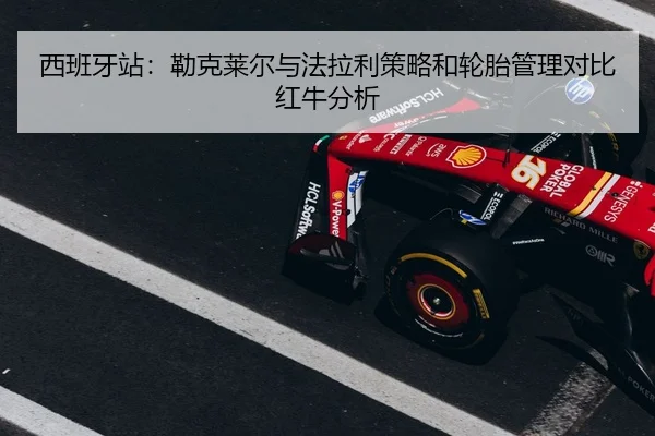 西班牙站：勒克莱尔与法拉利策略和轮胎管理对比红牛分析