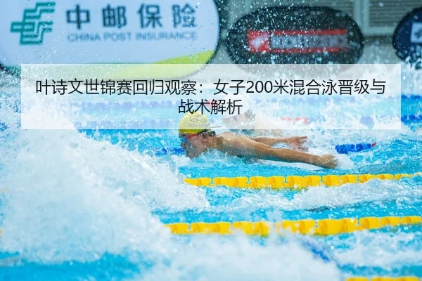 叶诗文世锦赛回归观察：女子200米混合泳晋级与战术解析