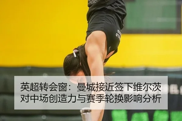 英超转会窗：曼城接近签下维尔茨 对中场创造力与赛季轮换影响分析