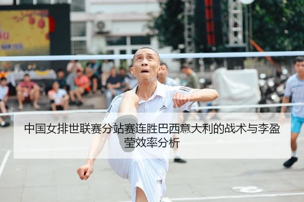 中国女排世联赛分站赛连胜巴西意大利的战术与李盈莹效率分析