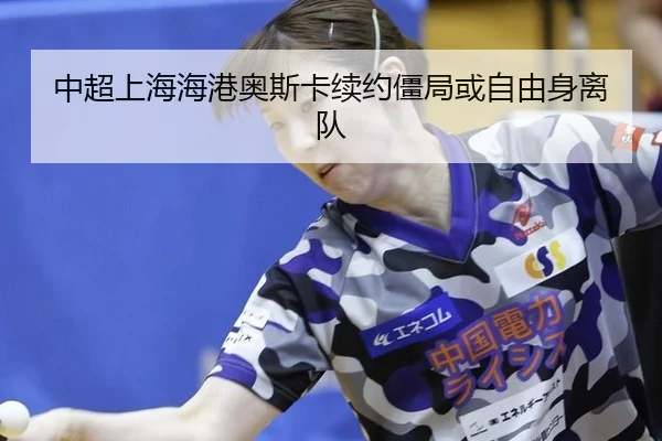 中超上海海港奥斯卡续约僵局或自由身离队