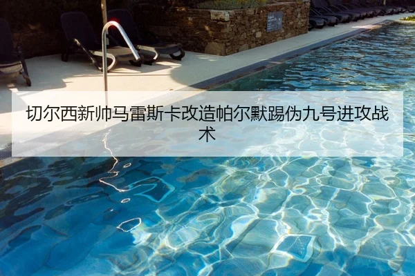 切尔西新帅马雷斯卡改造帕尔默踢伪九号进攻战术