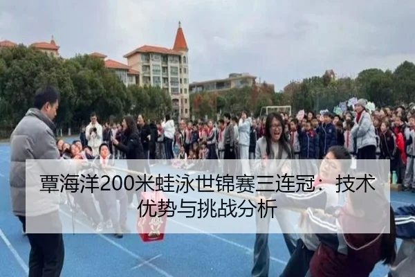 覃海洋200米蛙泳世锦赛三连冠：技术优势与挑战分析
