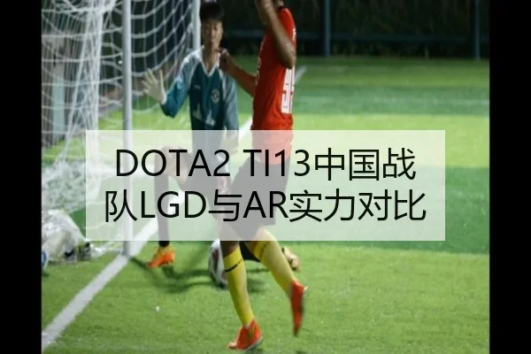 DOTA2 TI13中国战队LGD与AR实力对比