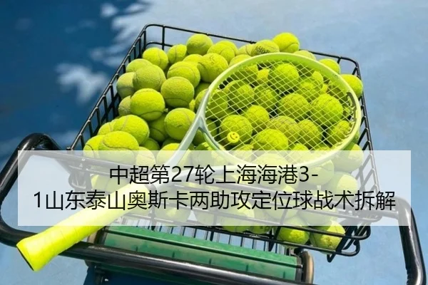 中超第27轮上海海港3-1山东泰山奥斯卡两助攻定位球战术拆解