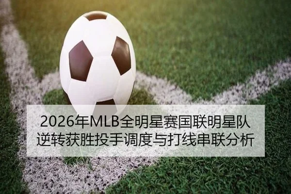 2026年MLB全明星赛国联明星队逆转获胜投手调度与打线串联分析