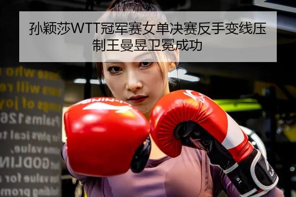 孙颖莎WTT冠军赛女单决赛反手变线压制王曼昱卫冕成功